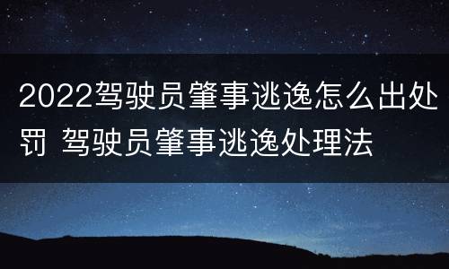 2022驾驶员肇事逃逸怎么出处罚 驾驶员肇事逃逸处理法
