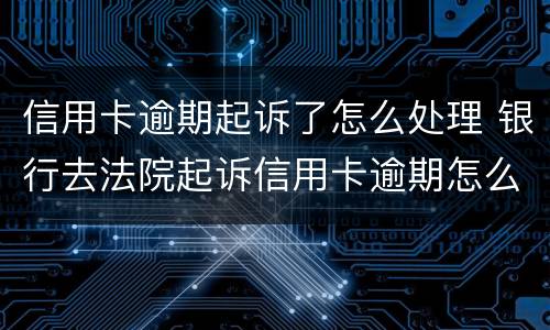 信用卡逾期起诉了怎么处理 银行去法院起诉信用卡逾期怎么办
