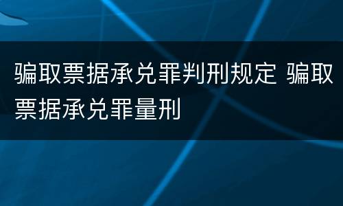 骗取票据承兑罪判刑规定 骗取票据承兑罪量刑
