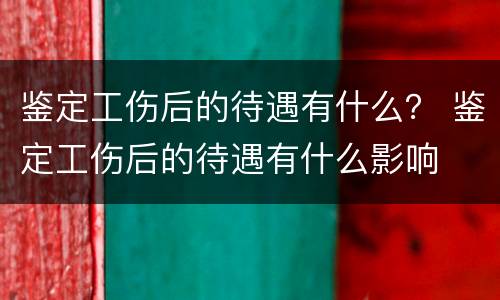 鉴定工伤后的待遇有什么？ 鉴定工伤后的待遇有什么影响