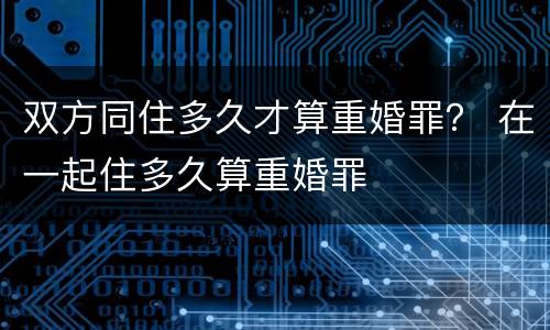 双方同住多久才算重婚罪？ 在一起住多久算重婚罪