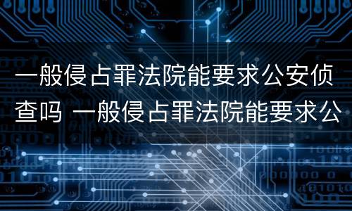一般侵占罪法院能要求公安侦查吗 一般侵占罪法院能要求公安侦查吗怎么处理