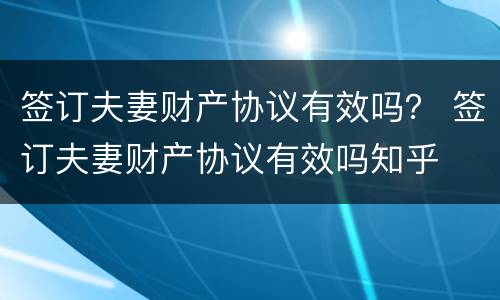 签订夫妻财产协议有效吗？ 签订夫妻财产协议有效吗知乎
