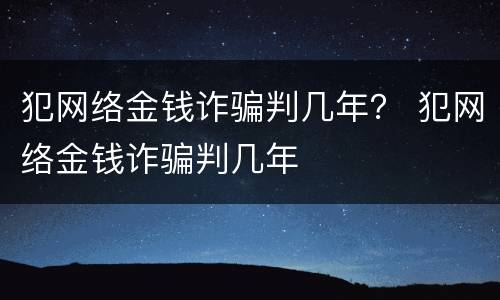 犯网络金钱诈骗判几年？ 犯网络金钱诈骗判几年