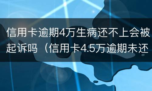 信用卡逾期4万生病还不上会被起诉吗（信用卡4.5万逾期未还）
