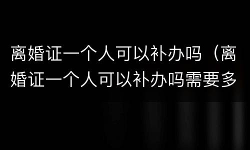 离婚证一个人可以补办吗（离婚证一个人可以补办吗需要多久）