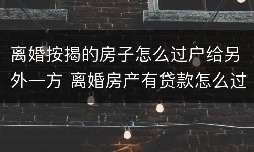离婚按揭的房子怎么过户给另外一方 离婚房产有贷款怎么过户给另一方