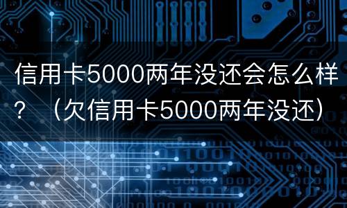信用卡5000两年没还会怎么样？（欠信用卡5000两年没还）