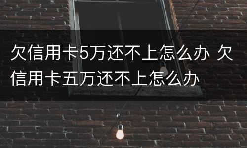 欠信用卡5万还不上怎么办 欠信用卡五万还不上怎么办