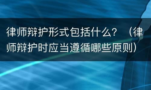 律师辩护形式包括什么？（律师辩护时应当遵循哪些原则）