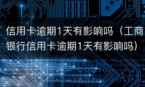 信用卡逾期1天有影响吗（工商银行信用卡逾期1天有影响吗）
