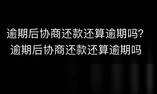 逾期后协商还款还算逾期吗？ 逾期后协商还款还算逾期吗