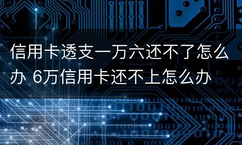 信用卡透支一万六还不了怎么办 6万信用卡还不上怎么办