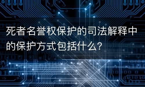 死者名誉权保护的司法解释中的保护方式包括什么？