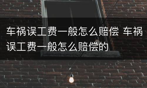 车祸误工费一般怎么赔偿 车祸误工费一般怎么赔偿的