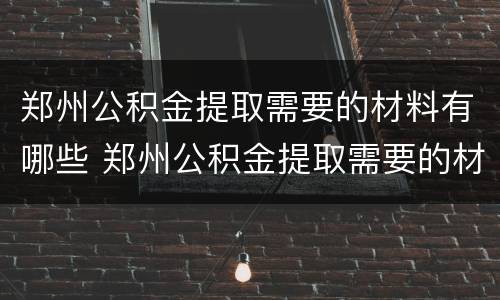 郑州公积金提取需要的材料有哪些 郑州公积金提取需要的材料有哪些证件