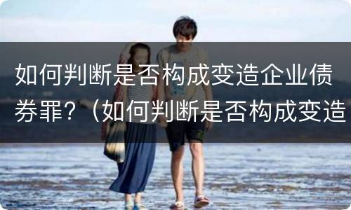 如何判断是否构成变造企业债券罪?（如何判断是否构成变造企业债券罪）