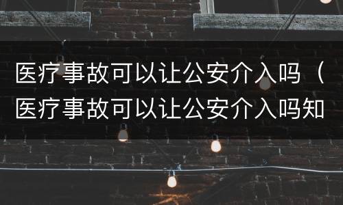 医疗事故可以让公安介入吗（医疗事故可以让公安介入吗知乎）