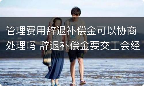 管理费用辞退补偿金可以协商处理吗 辞退补偿金要交工会经费吗
