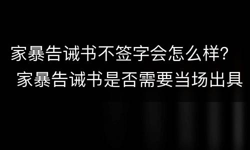 家暴告诫书不签字会怎么样？ 家暴告诫书是否需要当场出具