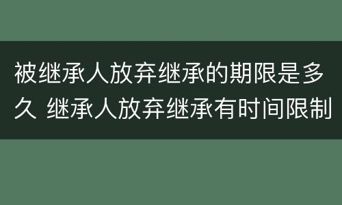 被继承人放弃继承的期限是多久 继承人放弃继承有时间限制吗