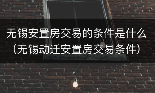 无锡安置房交易的条件是什么（无锡动迁安置房交易条件）
