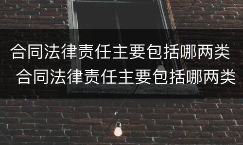 合同法律责任主要包括哪两类 合同法律责任主要包括哪两类
