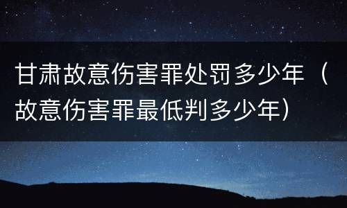 甘肃故意伤害罪处罚多少年（故意伤害罪最低判多少年）