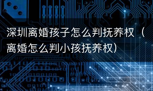 深圳离婚孩子怎么判抚养权（离婚怎么判小孩抚养权）