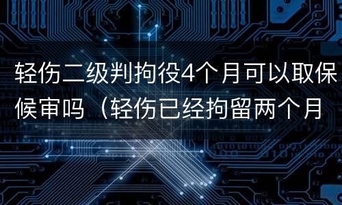 轻伤二级判拘役4个月可以取保候审吗（轻伤已经拘留两个月,什么时候能开庭）