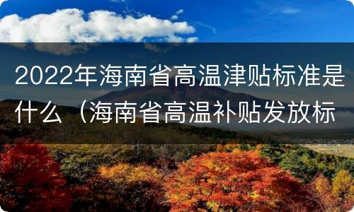 2022年海南省高温津贴标准是什么（海南省高温补贴发放标准2021）