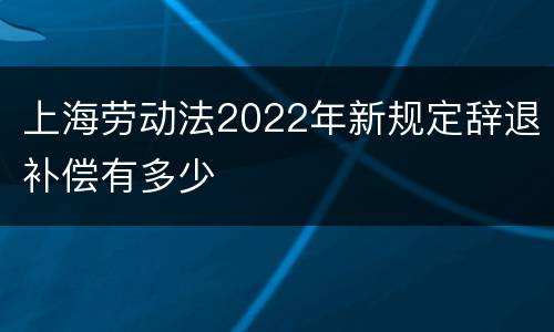 上海劳动法2022年新规定辞退补偿有多少