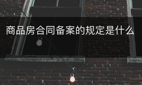商品房合同备案的规定是什么