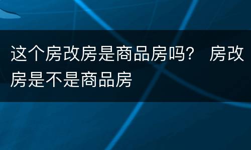 这个房改房是商品房吗？ 房改房是不是商品房