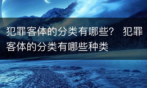 犯罪客体的分类有哪些？ 犯罪客体的分类有哪些种类