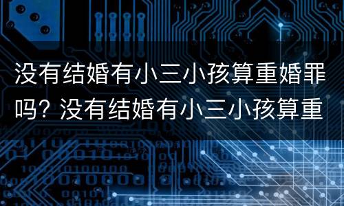 没有结婚有小三小孩算重婚罪吗? 没有结婚有小三小孩算重婚罪吗知乎