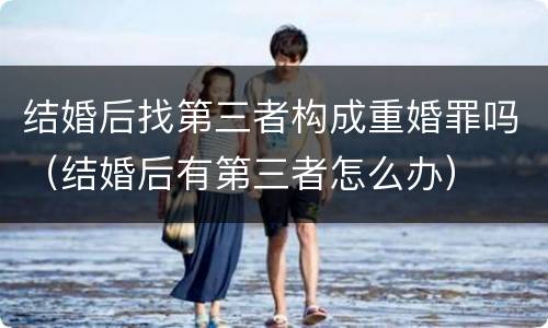 结婚后找第三者构成重婚罪吗（结婚后有第三者怎么办）
