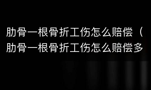 肋骨一根骨折工伤怎么赔偿（肋骨一根骨折工伤怎么赔偿多少钱）