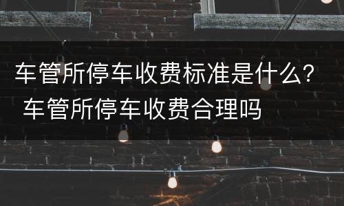 车管所停车收费标准是什么？ 车管所停车收费合理吗