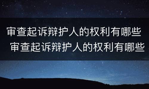 审查起诉辩护人的权利有哪些 审查起诉辩护人的权利有哪些规定