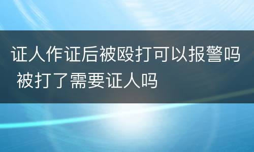 证人作证后被殴打可以报警吗 被打了需要证人吗