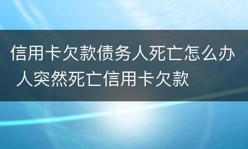 信用卡欠款债务人死亡怎么办 人突然死亡信用卡欠款