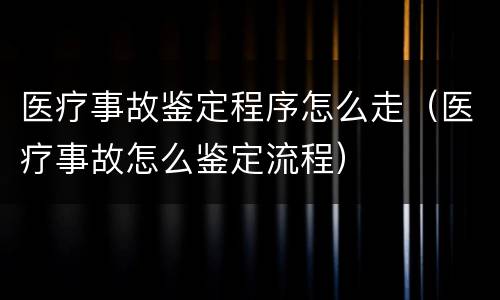 医疗事故鉴定程序怎么走（医疗事故怎么鉴定流程）