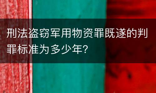 刑法盗窃军用物资罪既遂的判罪标准为多少年？