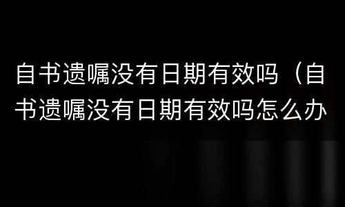 自书遗嘱没有日期有效吗（自书遗嘱没有日期有效吗怎么办）