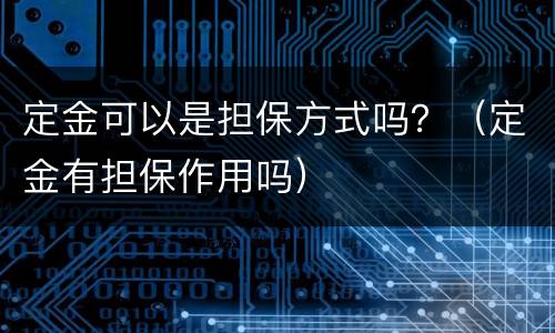 定金可以是担保方式吗？（定金有担保作用吗）