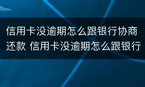 信用卡没逾期怎么跟银行协商还款 信用卡没逾期怎么跟银行协商还款呢