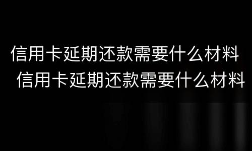 信用卡延期还款需要什么材料 信用卡延期还款需要什么材料呢