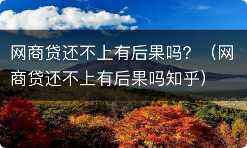 网商贷还不上有后果吗？（网商贷还不上有后果吗知乎）