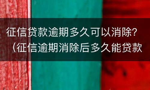 征信贷款逾期多久可以消除？（征信逾期消除后多久能贷款）